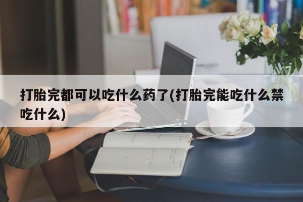 网上米非司酮打胎药官网打胎完都可以吃什么药了(打胎完能吃什么禁吃什么)