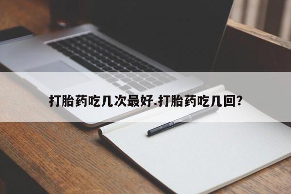 网上米非司酮打胎药官网打胎药吃几次最好.打胎药吃几回？