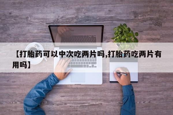 网上米非司酮打胎药官网【打胎药可以中次吃两片吗,打胎药吃两片有用吗】