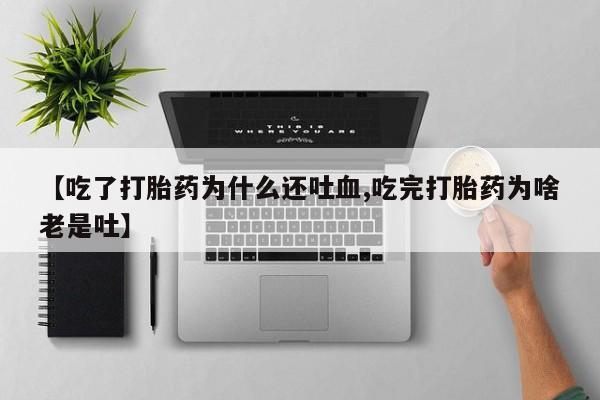 网上米非司酮打胎药官网【吃了打胎药为什么还吐血,吃完打胎药为啥老是吐】