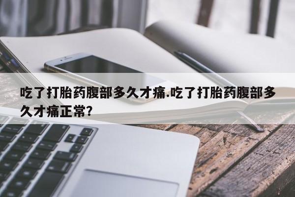 网上米非司酮打胎药官网吃了打胎药腹部多久才痛.吃了打胎药腹部多久才痛正常？