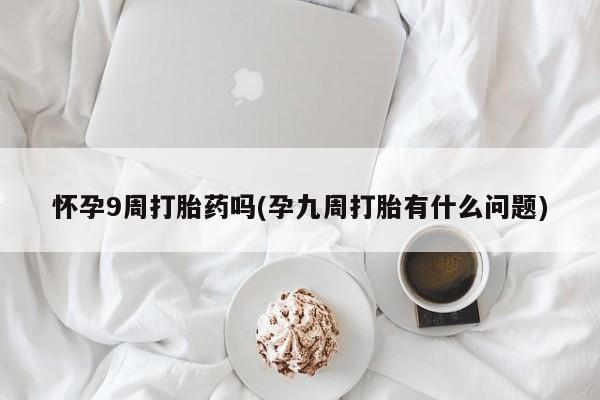 网上米非司酮打胎药官网怀孕9周打胎药吗(孕九周打胎有什么问题)