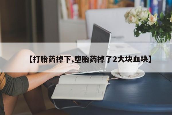 网上米非司酮打胎药官网【打胎药掉下,堕胎药掉了2大块血块】