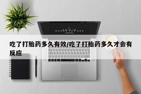 网上米非司酮打胎药官网吃了打胎药多久有效/吃了打胎药多久才会有反应