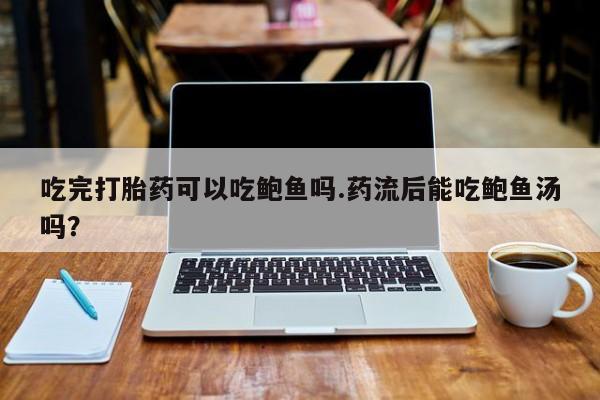 网上米非司酮打胎药官网吃完打胎药可以吃鲍鱼吗.药流后能吃鲍鱼汤吗？