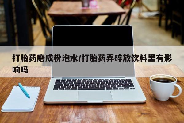 网上米非司酮打胎药官网打胎药磨成粉泡水/打胎药弄碎放饮料里有影响吗
