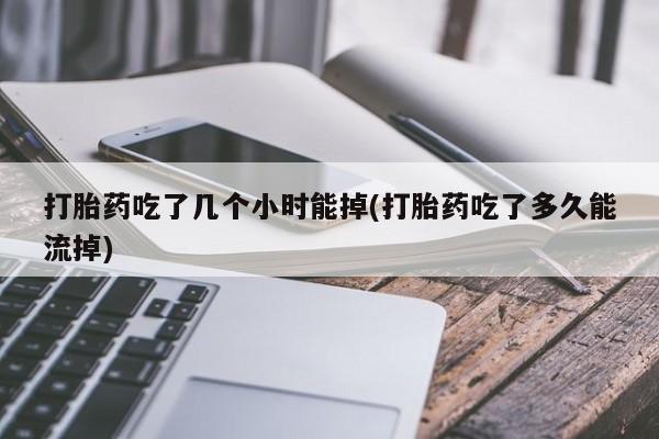 网上米非司酮打胎药官网打胎药吃了几个小时能掉(打胎药吃了多久能流掉)
