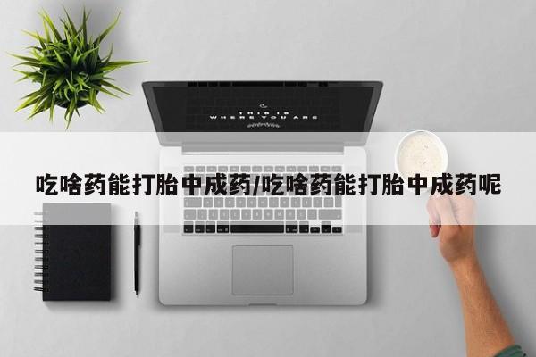 网上米非司酮打胎药官网吃啥药能打胎中成药/吃啥药能打胎中成药呢
