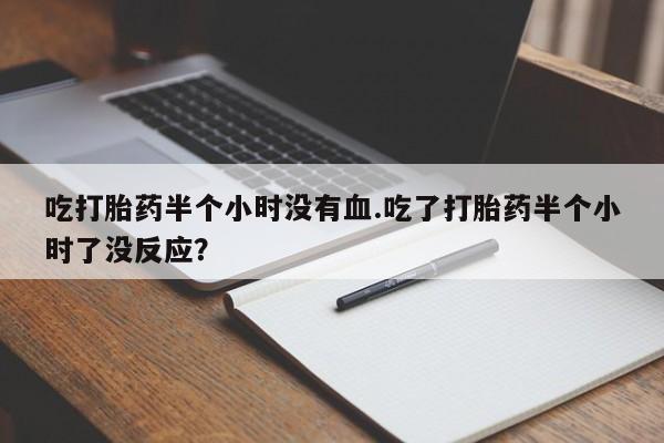 网上米非司酮打胎药官网吃打胎药半个小时没有血.吃了打胎药半个小时了没反应？