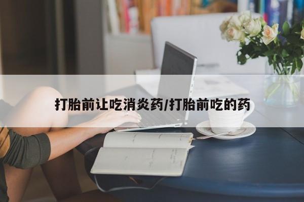 网上米非司酮打胎药官网打胎前让吃消炎药/打胎前吃的药