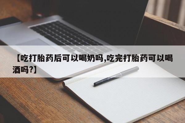 网上米非司酮打胎药官网【吃打胎药后可以喝奶吗,吃完打胎药可以喝酒吗?】