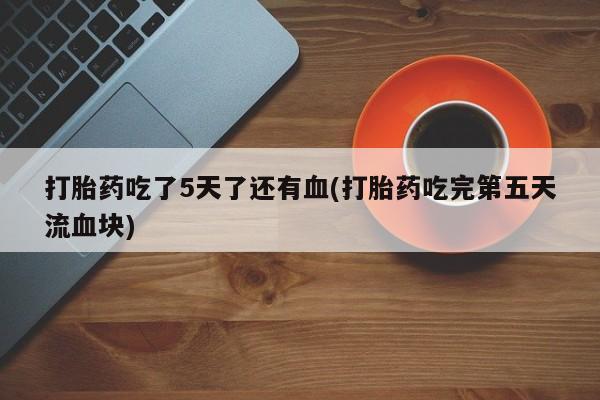 网上米非司酮打胎药官网打胎药吃了5天了还有血(打胎药吃完第五天流血块)