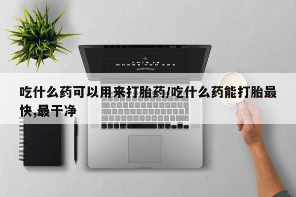 网上米非司酮打胎药官网吃什么药可以用来打胎药/吃什么药能打胎最快,最干净