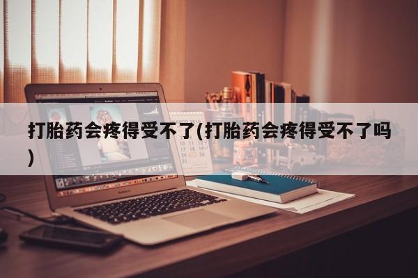 网上米非司酮打胎药官网打胎药会疼得受不了(打胎药会疼得受不了吗)