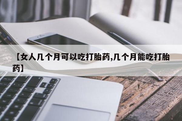 网上米非司酮打胎药官网【女人几个月可以吃打胎药,几个月能吃打胎药】