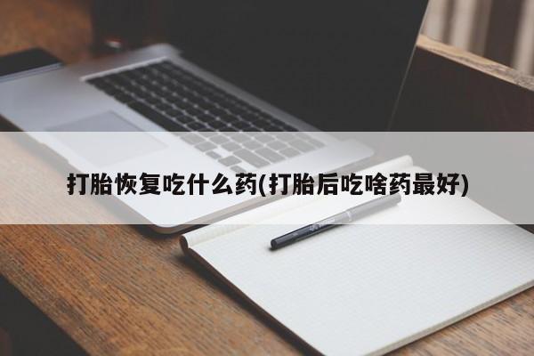 网上米非司酮打胎药官网打胎恢复吃什么药(打胎后吃啥药最好)