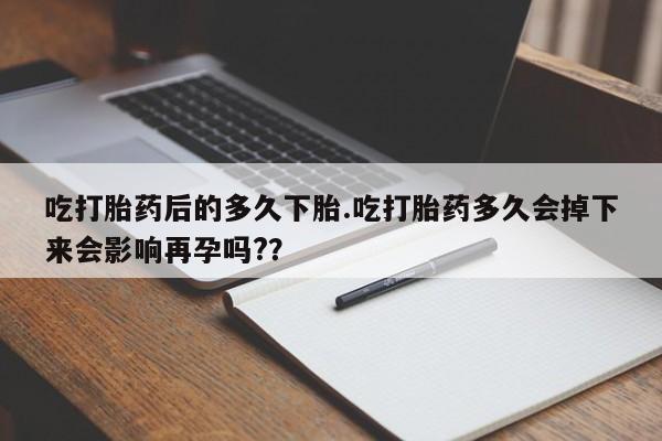 网上米非司酮打胎药官网吃打胎药后的多久下胎.吃打胎药多久会掉下来会影响再孕吗?？