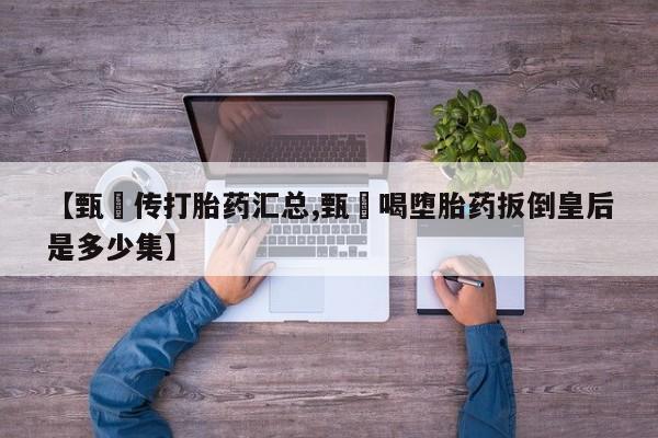 网上米非司酮打胎药官网【甄嬛传打胎药汇总,甄嬛喝堕胎药扳倒皇后是多少集】