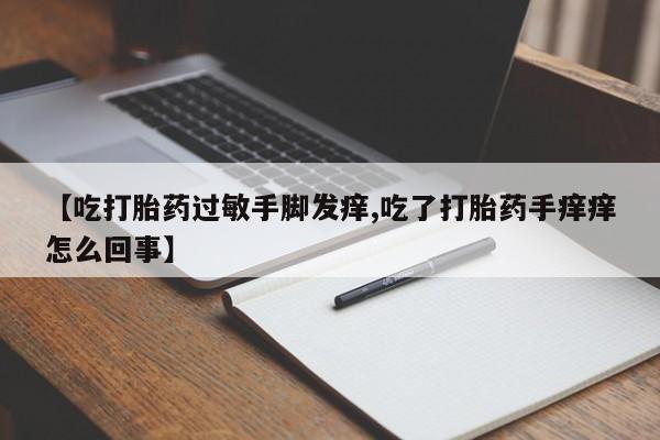 网上米非司酮打胎药官网【吃打胎药过敏手脚发痒,吃了打胎药手痒痒怎么回事】