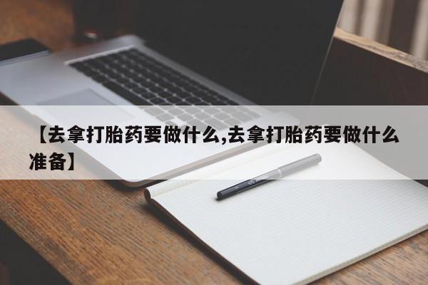 网上米非司酮打胎药官网【去拿打胎药要做什么,去拿打胎药要做什么准备】