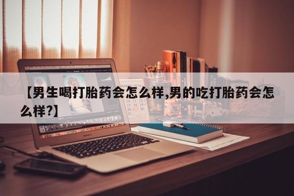 网上米非司酮打胎药官网【男生喝打胎药会怎么样,男的吃打胎药会怎么样?】