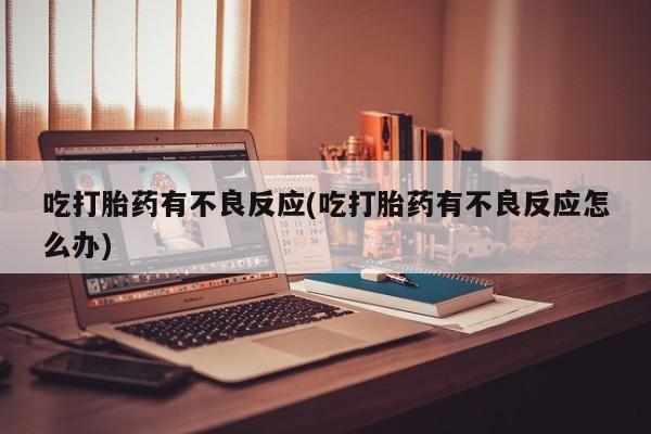 网上米非司酮打胎药官网吃打胎药有不良反应(吃打胎药有不良反应怎么办)