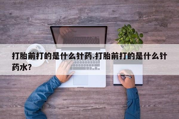 网上米非司酮打胎药官网打胎前打的是什么针药.打胎前打的是什么针药水？