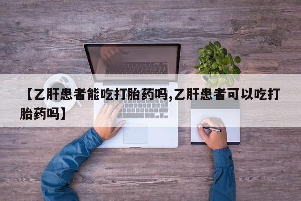 网上米非司酮打胎药官网【乙肝患者能吃打胎药吗,乙肝患者可以吃打胎药吗】