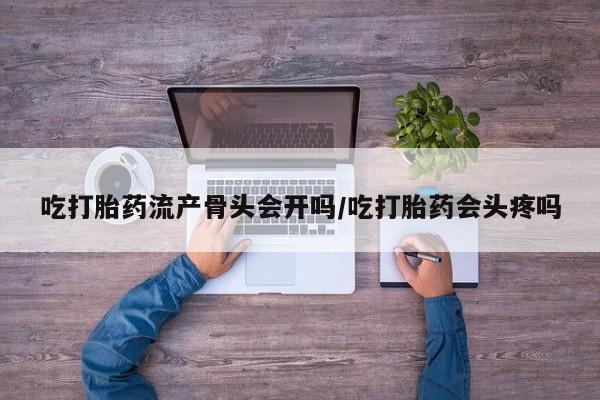 网上米非司酮打胎药官网吃打胎药流产骨头会开吗/吃打胎药会头疼吗
