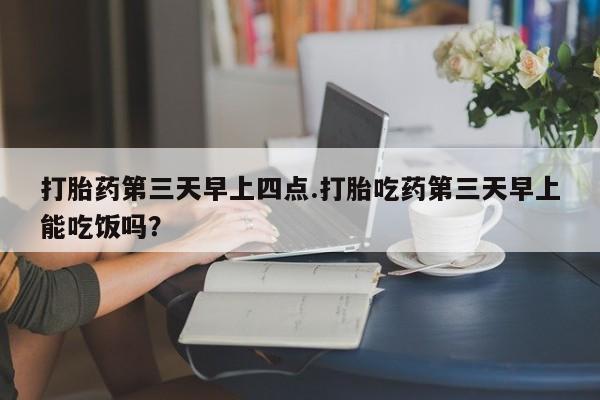 网上米非司酮打胎药官网打胎药第三天早上四点.打胎吃药第三天早上能吃饭吗？