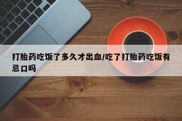 网上米非司酮打胎药官网打胎药吃饭了多久才出血/吃了打胎药吃饭有忌口吗