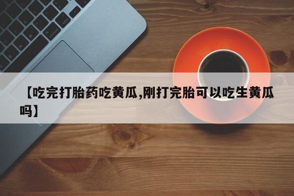 网上米非司酮打胎药官网【吃完打胎药吃黄瓜,刚打完胎可以吃生黄瓜吗】