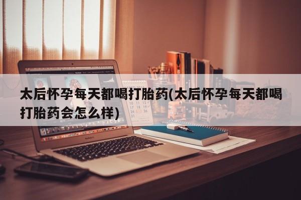 网上米非司酮打胎药官网太后怀孕每天都喝打胎药(太后怀孕每天都喝打胎药会怎么样)