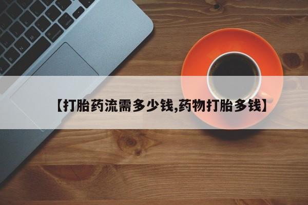 网上米非司酮打胎药官网【打胎药流需多少钱,药物打胎多钱】