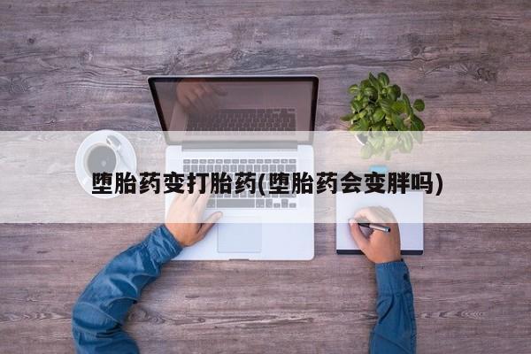 网上米非司酮打胎药官网堕胎药变打胎药(堕胎药会变胖吗)