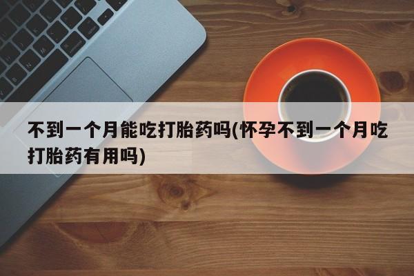 网上米非司酮打胎药官网不到一个月能吃打胎药吗(怀孕不到一个月吃打胎药有用吗)