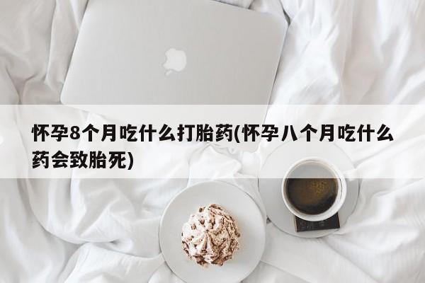 网上米非司酮打胎药官网怀孕8个月吃什么打胎药(怀孕八个月吃什么药会致胎死)