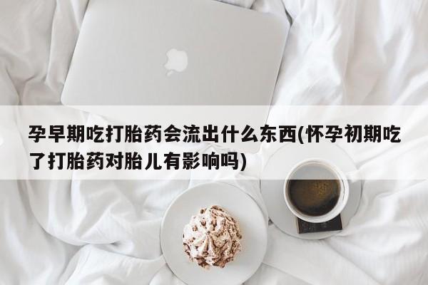 网上米非司酮打胎药官网孕早期吃打胎药会流出什么东西(怀孕初期吃了打胎药对胎儿有影响吗)