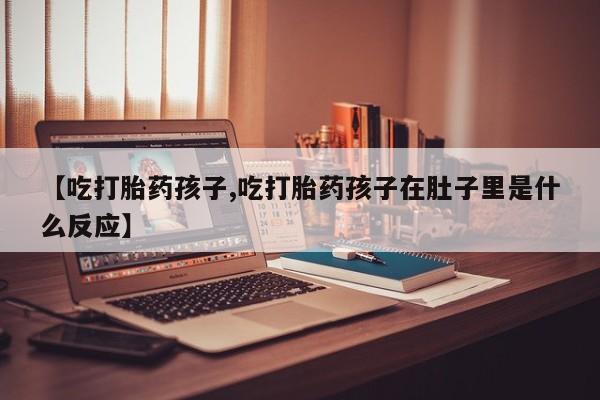 网上米非司酮打胎药官网【吃打胎药孩子,吃打胎药孩子在肚子里是什么反应】