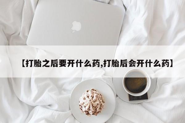 网上米非司酮打胎药官网【打胎之后要开什么药,打胎后会开什么药】
