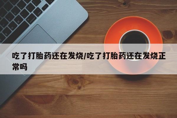 网上米非司酮打胎药官网吃了打胎药还在发烧/吃了打胎药还在发烧正常吗