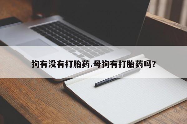 网上米非司酮打胎药官网狗有没有打胎药.母狗有打胎药吗？