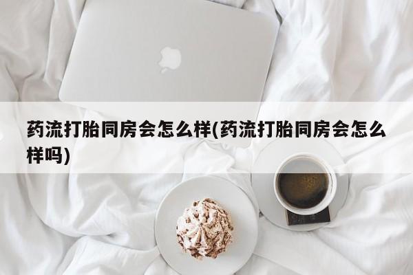 网上米非司酮打胎药官网药流打胎同房会怎么样(药流打胎同房会怎么样吗)