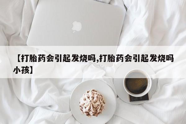 网上米非司酮打胎药官网【打胎药会引起发烧吗,打胎药会引起发烧吗小孩】