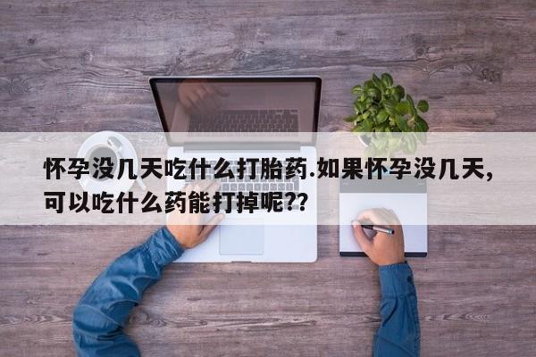 网上米非司酮打胎药官网怀孕没几天吃什么打胎药.如果怀孕没几天,可以吃什么药能打掉呢?？