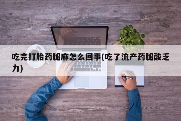 网上米非司酮打胎药官网吃完打胎药腿麻怎么回事(吃了流产药腿酸乏力)