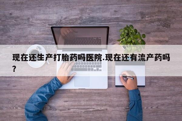 网上米非司酮打胎药官网现在还生产打胎药吗医院.现在还有流产药吗？