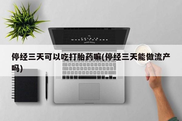 网上米非司酮打胎药官网停经三天可以吃打胎药嘛(停经三天能做流产吗)