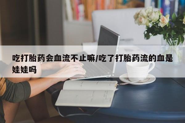 网上米非司酮打胎药官网吃打胎药会血流不止嘛/吃了打胎药流的血是娃娃吗