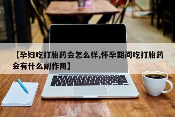 网上米非司酮打胎药官网【孕妇吃打胎药会怎么样,怀孕期间吃打胎药会有什么副作用】